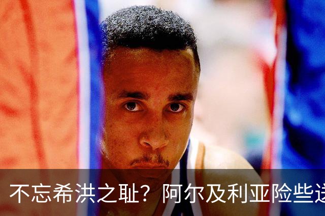 不忘希洪之耻？阿尔及利亚险些送奥地利回家 他们已做到极致