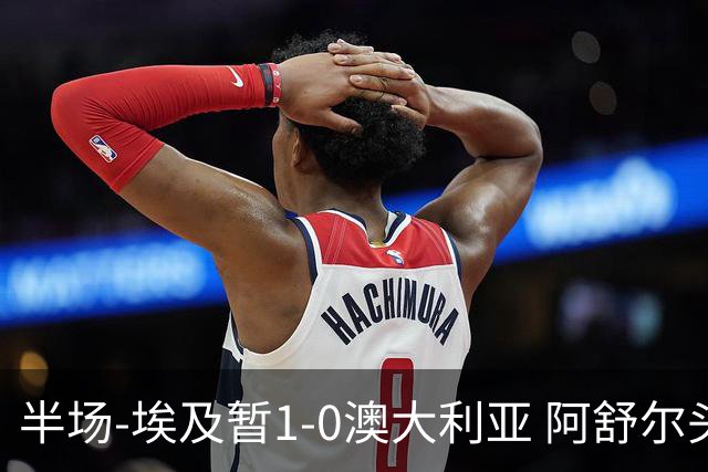 半场-埃及暂1-0澳大利亚 阿舒尔头球破门哈菲兹助攻沃尔帕托中框