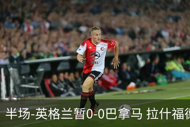 半场-英格兰暂0-0巴拿马 拉什福德造险英格兰实时积分暂小组第二