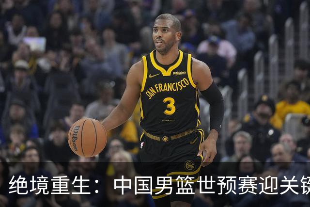 绝境重生：中国男篮世预赛迎关键第二阶段 拼搏定能破局