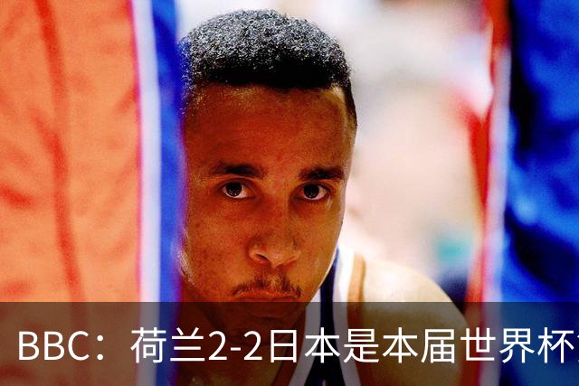 BBC：荷兰2-2日本是本届世界杯第一场准时开球的比赛