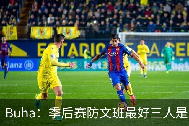 Buha：季后赛防文班最好三人是哈滕&唐斯&米罗 可推可抱可挤开他