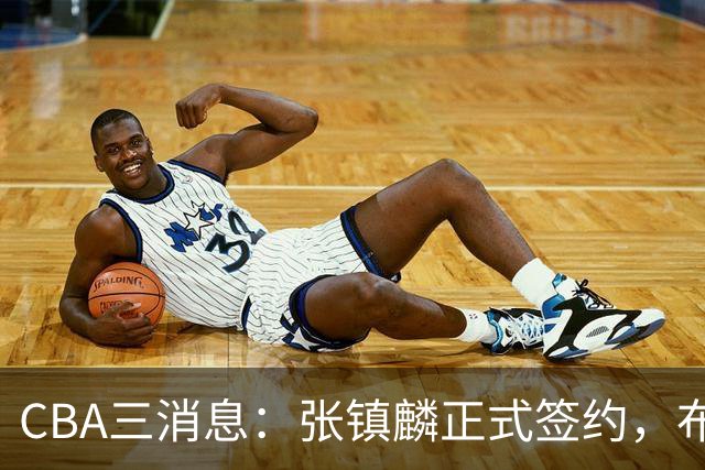 CBA三消息：张镇麟正式签约，布朗和广厦有矛盾，中国男篮增劲敌