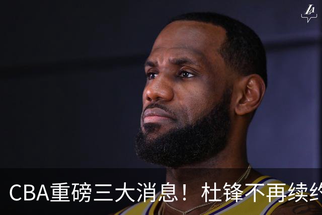CBA重磅三大消息！杜锋不再续约、山东或签约王岚嵚、潘江下课？